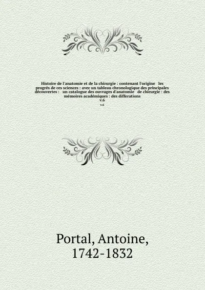 Обложка книги Histoire de l'anatomie et de la chirurgie : contenant l'origine & les progres de ces sciences : avec un tableau chronologique des principales decouvertes : & un catalogue des ouvrages d'anatomie & de chirurgie : des memoires academiques : des diff..., Antoine Portal