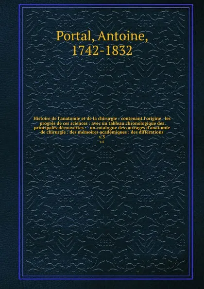 Обложка книги Histoire de l'anatomie et de la chirurgie : contenant l'origine & les progres de ces sciences : avec un tableau chronologique des principales decouvertes : & un catalogue des ouvrages d'anatomie & de chirurgie : des memoires academiques : des diff..., Antoine Portal