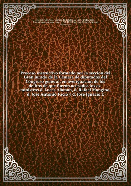 Обложка книги Proceso instructivo formado por la seccion del Gran jurado de la Camara de diputados del Congreso general, en averiguacion de los delitos de que fueron acusados los ex-ministros d. Lucas Alaman, d. Rafael Mangino, d. Jose Antonio Facio y d. Jose I..., Lucas Alamán