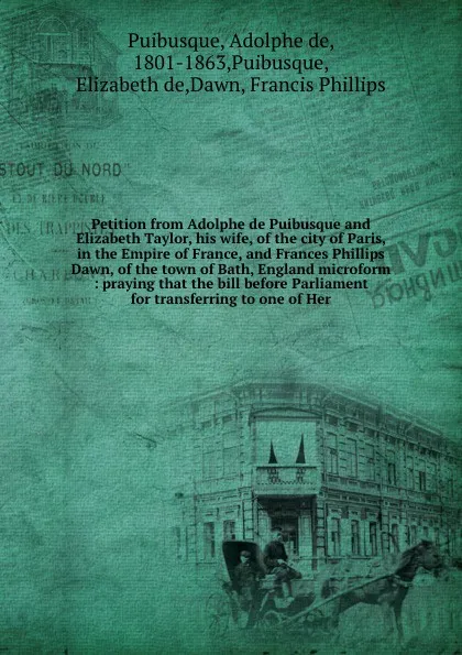 Обложка книги Petition from Adolphe de Puibusque and Elizabeth Taylor, his wife, of the city of Paris, in the Empire of France, and Frances Phillips Dawn, of the town of Bath, England microform : praying that the bill before Parliament for transferring to one o..., Adolphe de Puibusque