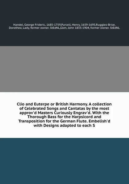 Обложка книги Clio and Euterpe or British Harmony. A collection of Celebrated Songs and Cantatas by the most approv'd Masters Curiously Engrav'd. With the Thorough Bass for the Harpsicord and Transposition for the German Flute. Embelish'd with Designs adapted t..., George Frideric Handel