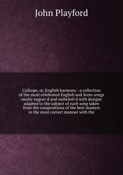 Обложка книги Calliope, or, English harmony : a collection of the most celebrated English and Scots songs neatly engrav'd and embelish'd with designs adapted to the subject of each song taken from the compositions of the best masters in the most correct manner ..., John Playford