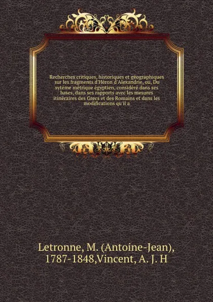 Обложка книги Recherches critiques, historiques et geographiques sur les fragments d'Heron d'Alexandrie, ou, Du syteme metrique egyptien, considere dans ses bases, dans ses rapports avec les mesures itineraires des Grecs et des Romains et dans les modifications..., Antoine-Jean Letronne