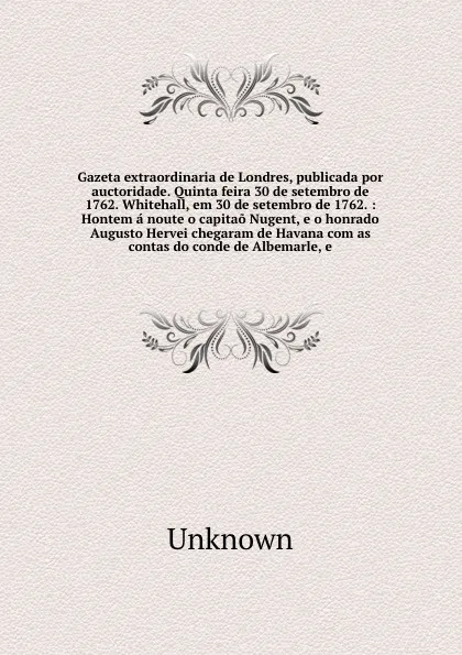 Обложка книги Gazeta extraordinaria de Londres, publicada por auctoridade. Quinta feira 30 de setembro de 1762. Whitehall, em 30 de setembro de 1762. : Hontem a noute o capitao Nugent, e o honrado Augusto Hervei chegaram de Havana com as contas do conde de Albe..., Unknown