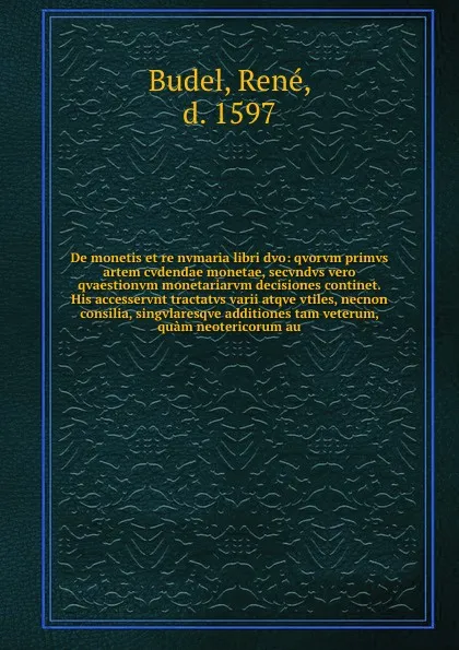 Обложка книги De monetis et re nvmaria libri dvo: qvorvm primvs artem cvdendae monetae, secvndvs vero qvaestionvm monetariarvm decisiones continet. His accesservnt tractatvs varii atqve vtiles, necnon consilia, singvlaresqve additiones tam veterum, quam neoteri..., René Budel