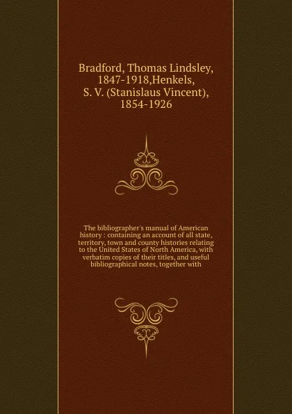 Обложка книги The bibliographer's manual of American history : containing an account of all state, territory, town and county histories relating to the United States of North America, with verbatim copies of their titles, and useful bibliographical notes, toget..., Thomas Lindsley Bradford