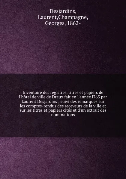 Обложка книги Inventaire des registres, titres et papiers de l'hotel de ville de Dreux fait en l'annee l765 par Laurent Desjardins ; suivi des remarques sur les comptes-rendus des receveurs de la ville et sur les titres et papiers cites et d'un extrait des nomi..., Laurent Desjardins