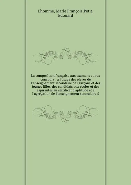 Обложка книги La composition francaise aux examens et aux concours : a l'usage des eleves de l'enseignement secondaire des garcons et des jeunes filles, des candidats aux ecoles et des aspirantes au certificat d'aptitude et a l'agregation de l'enseignement seco..., Marie François Lhomme