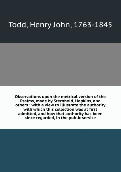 Обложка книги Observations upon the metrical version of the Psalms, made by Sternhold, Hopkins, and others : with a view to illustrate the authority with which this collection was at first admitted, and how that authority has been since regarded, in the public ..., Henry John Todd