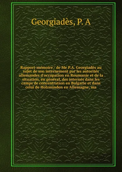 Обложка книги Rapport-memoire / de Me P.A. Georgiades au sujet de son internement par les autorites allemandes d'occupation en Roumanie et de la situation, en general, des internes dans les camps de concentration en Bulgarie et dans celui de Holzminden en Allem..., P.A. Georgiadès