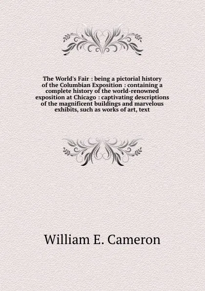 Обложка книги The World's Fair : being a pictorial history of the Columbian Exposition : containing a complete history of the world-renowned exposition at Chicago : captivating descriptions of the magnificent buildings and marvelous exhibits, such as works of a..., William E. Cameron