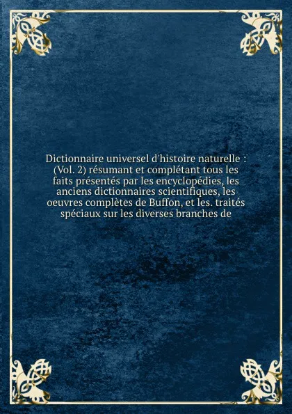 Обложка книги Dictionnaire universel d'histoire naturelle : (Vol. 2) resumant et completant tous les faits presentes par les encyclopedies, les anciens dictionnaires scientifiques, les oeuvres completes de Buffon, et les. traites speciaux sur les diverses branc..., Charles Dessalines d' Orbigny