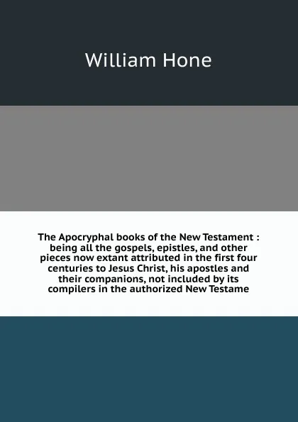 Обложка книги The Apocryphal books of the New Testament : being all the gospels, epistles, and other pieces now extant attributed in the first four centuries to Jesus Christ, his apostles and their companions, not included by its compilers in the authorized New..., William Hone