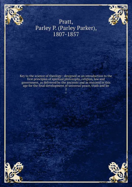 Обложка книги Key to the science of theology : designed as an introduction to the first principles of spiritual philosophy, religion, law and government, as delivered by the ancients and as restored in this age for the final development of universal peace, trut..., Parley Parker Pratt