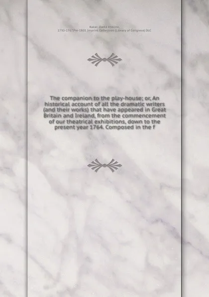 Обложка книги The companion to the play-house; or, An historical account of all the dramatic writers (and their works) that have appeared in Great Britain and Ireland, from the commencement of our theatrical exhibitions, down to the present year 1764. Composed ..., David Erskine Baker