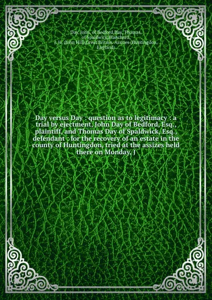 Обложка книги Day versus Day : question as to legitimacy : a trial by ejectment, John Day of Bedford, Esq., plaintiff, and Thomas Day of Spaldwick, Esq., defendant : for the recovery of an estate in the county of Huntingdon, tried at the assizes held there on M..., John Day