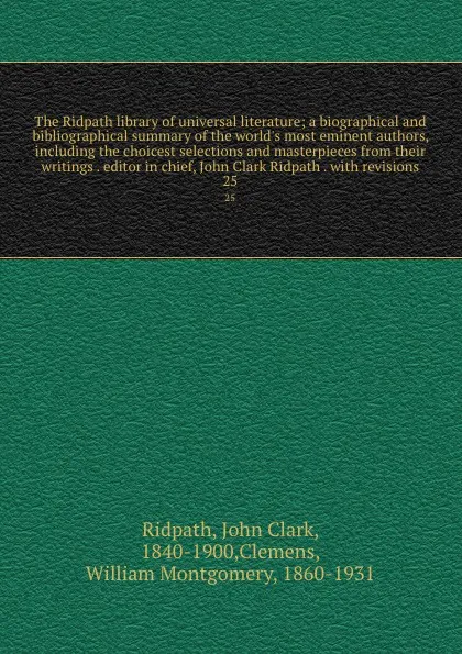 Обложка книги The Ridpath library of universal literature; a biographical and bibliographical summary of the world's most eminent authors, including the choicest selections and masterpieces from their writings . editor in chief, John Clark Ridpath . with revisi..., John Clark Ridpath