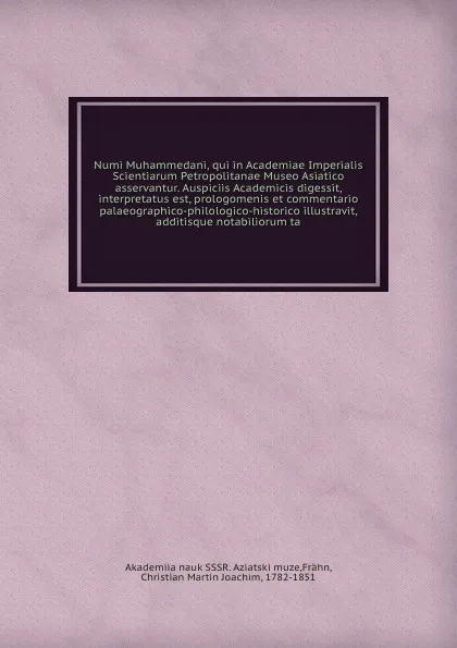 Обложка книги Numi Muhammedani, qui in Academiae Imperialis Scientiarum Petropolitanae Museo Asiatico asservantur. Auspiciis Academicis digessit, interpretatus est, prologomenis et commentario palaeographico-philologico-historico illustravit, additisque notabil..., Christian Martin Joachim Frähn