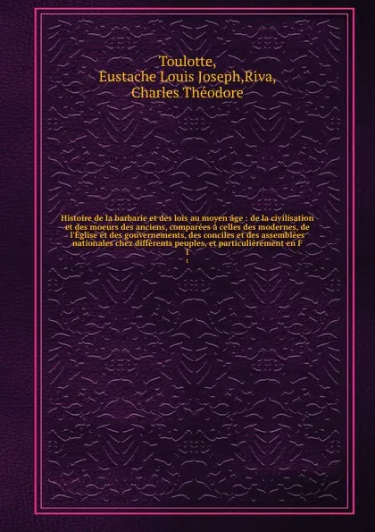 Обложка книги Histoire de la barbarie et des lois au moyen age : de la civilisation et des moeurs des anciens, comparees a celles des modernes, de l'Eglise et des gouvernements, des conciles et des assemblees nationales chez differents peuples, et particulierem..., Eustache Louis Joseph Toulotte