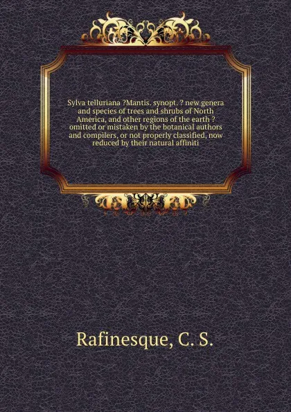 Обложка книги Sylva telluriana ?Mantis. synopt. ? new genera and species of trees and shrubs of North America, and other regions of the earth ? omitted or mistaken by the botanical authors and compilers, or not properly classified, now reduced by their natural ..., C.S. Rafinesque