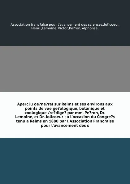 Обложка книги Aperc?u ge?ne?ral sur Reims et ses environs aux points de vue ge?ologique, botanique et zoologique /re?dige? par mm. Pe?ron, Dr. Lemoine, et Dr. Jolicoeur ; a l'occasion du Congre?s tenu a Reims en 1880 par l'Association Franc?aise pour l'avanceme..., Henri Jolicoeur