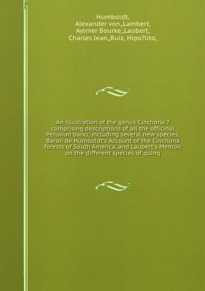 Обложка книги An illustration of the genus Cinchona ?comprising descriptions of all the officinal Peruvian barks, including several new species, Baron de Humboldt's Account of the Cinchona forests of South America, and Laubert's Memoir on the different species ..., Alexander von Humboldt