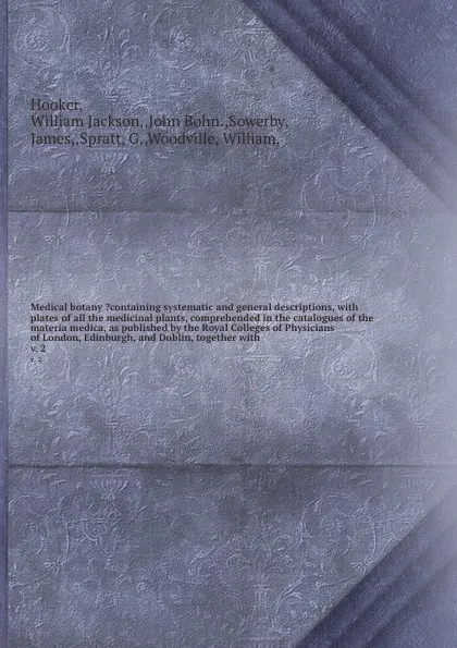 Обложка книги Medical botany ?containing systematic and general descriptions, with plates of all the medicinal plants, comprehended in the catalogues of the materia medica, as published by the Royal Colleges of Physicians of London, Edinburgh, and Dublin, toget..., William Jackson Hooker