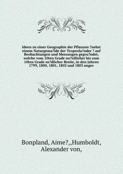 Обложка книги Ideen zu einer Geographie der Pflanzen ?nebst einem Naturgema?lde der Tropenla?nder ? auf Beobachtungen und Messungen gegru?ndet, welche vom 10ten Grade no?rdlicher bis zum 10ten Grade su?dlicher Breite, in den Jahren 1799, 1800, 1801, 1802 und 18..., Aime Bonpland