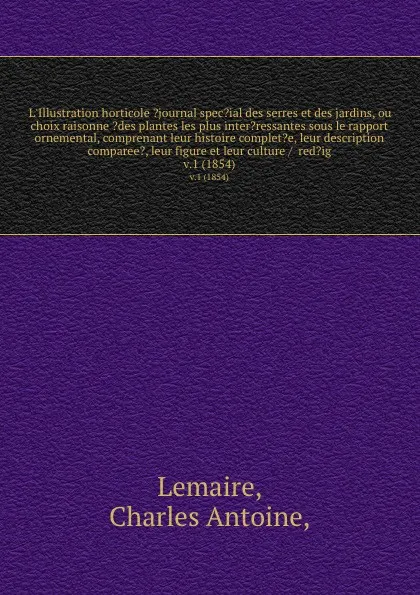 Обложка книги L'Illustration horticole ?journal spec?ial des serres et des jardins, ou choix raisonne ?des plantes les plus inter?ressantes sous le rapport ornemental, comprenant leur histoire complet?e, leur description comparee?, leur figure et leur culture /..., Charles Antoine Lemaire