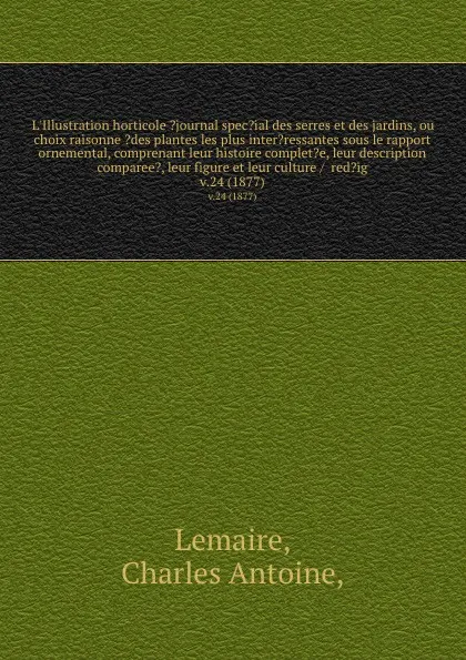 Обложка книги L'Illustration horticole ?journal spec?ial des serres et des jardins, ou choix raisonne ?des plantes les plus inter?ressantes sous le rapport ornemental, comprenant leur histoire complet?e, leur description comparee?, leur figure et leur culture /..., Charles Antoine Lemaire