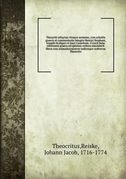 Обложка книги Theocriti reliqviae vtroqve sermone, cvm scholiis graecis et commentariis integris Henrici Stephani, Iosephi Scaligeri et Isaci Casavboni. Cvravit hanc editionem graeca ad optimos codices emendavit libros tres animadversionvm indicesqve verborvm T..., Reiske Theocritus