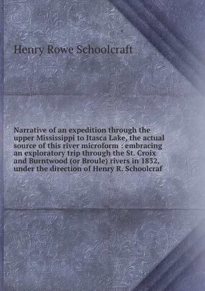 Обложка книги Narrative of an expedition through the upper Mississippi to Itasca Lake, the actual source of this river microform : embracing an exploratory trip through the St. Croix and Burntwood (or Broule) rivers in 1832, under the direction of Henry R. Scho..., Henry Rowe Schoolcraft