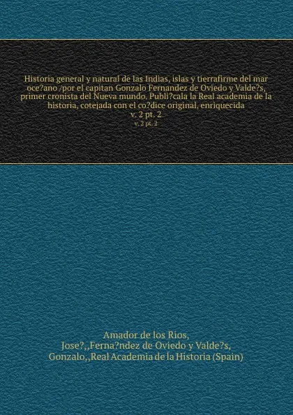 Обложка книги Historia general y natural de las Indias, islas y tierrafirme del mar oce?ano /por el capitan Gonzalo Fernandez de Oviedo y Valde?s, primer cronista del Nueva mundo. Publi?cala la Real academia de la historia, cotejada con el co?dice original, enr..., Jose Amador de los Rios