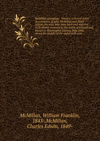 Обложка книги McMillan genealogy & history; a record of the descendants of John McMillan and Mary Arnott, his wife, who were born and married in Scotland, removed to the north of Ireland and thence to Washington County, New York, about the middle of the eightee..., William Franklin McMillan