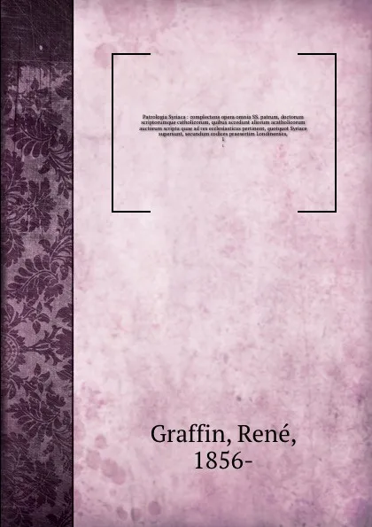 Обложка книги Patrologia Syriaca : complectens opera omnia SS. patrum, doctorum scriptorumque catholicorum, quibus accedunt aliorum acatholicorum auctorum scripta quae ad res ecclesiasticas pertinent, quotquot Syriace supersunt, secundum codices praesertim Lond..., René Graffin