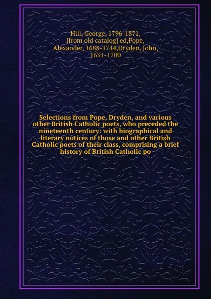 Обложка книги Selections from Pope, Dryden, and various other British Catholic poets, who preceded the nineteenth century: with biographical and literary notices of those and other British Catholic poets of their class, comprising a brief history of British Cat..., George Hill