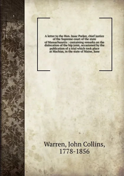 Обложка книги A letter to the Hon. Isaac Parker, chief justice of the Supreme court of the state of Massachusetts : containing remarks on the dislocation of the hip joint, occasioned by the publication of a trial which took place at Machias, in the state of Mai..., John Collins Warren