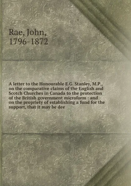 Обложка книги A letter to the Honourable E.G. Stanley, M.P., on the comparative claims of the English and Scotch Churches in Canada to the protection of the British government microform : and on the propriety of establishing a fund for the support, that it may ..., John Rae