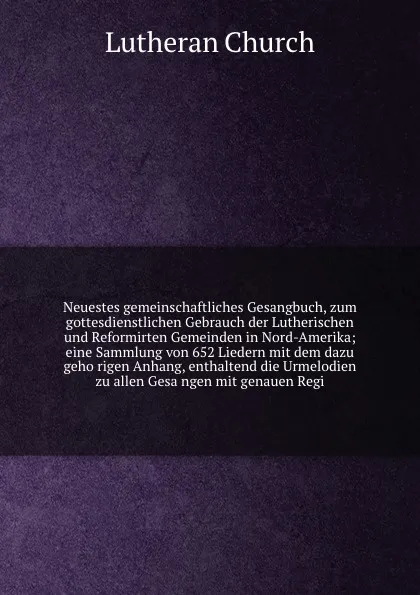 Обложка книги Neuestes gemeinschaftliches Gesangbuch, zum gottesdienstlichen Gebrauch der Lutherischen und Reformirten Gemeinden in Nord-Amerika; eine Sammlung von 652 Liedern mit dem dazu gehorigen Anhang, enthaltend die Urmelodien zu allen Gesangen mit genaue..., Lutheran Church