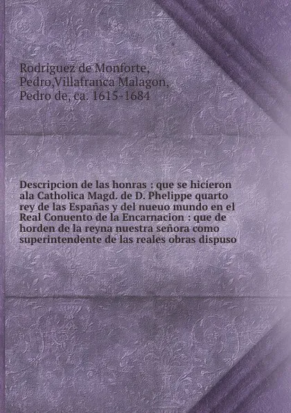 Обложка книги Descripcion de las honras : que se hicieron ala Catholica Magd. de D. Phelippe quarto rey de las Espanas y del nueuo mundo en el Real Conuento de la Encarnacion : que de horden de la reyna nuestra senora como superintendente de las reales obras di..., Rodriguez de Monforte