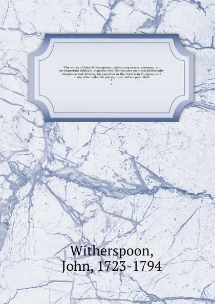Обложка книги The works of John Witherspoon : containing essays, sermons, &c., on important subjects . together with his lectures on moral philosophy eloquence and divinity, his speeches in the American Congress, and many other valuable pieces, never before pub..., John Witherspoon