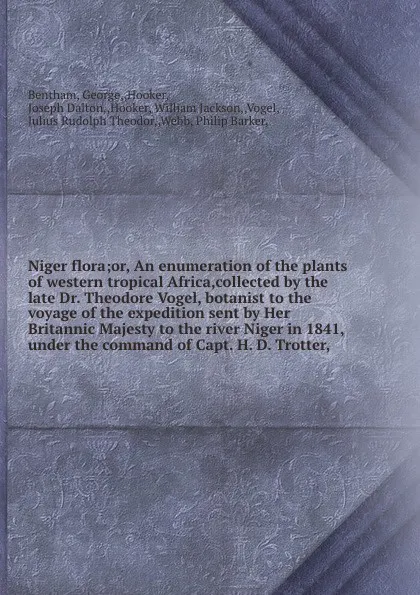 Обложка книги Niger flora;or, An enumeration of the plants of western tropical Africa,collected by the late Dr. Theodore Vogel, botanist to the voyage of the expedition sent by Her Britannic Majesty to the river Niger in 1841, under the command of Capt. H. D. T..., George Bentham