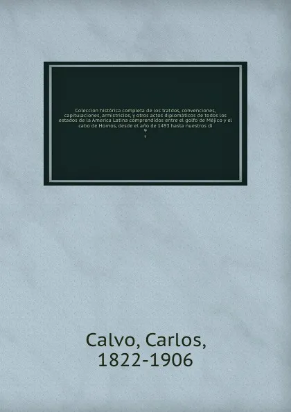 Обложка книги Coleccion historica completa de los tratdos, convenciones, capitulaciones, armistricios, y otros actos diplomaticos de todos los estados de la America Latina comprendidos entre el golfo de Mejico y el cabo de Hornos, desde el ano de 1493 hasta nue..., Carlos Calvo