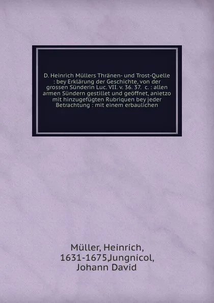 Обложка книги D. Heinrich Mullers Thranen- und Trost-Quelle : bey Erklarung der Geschichte, von der grossen Sunderin Luc. VII. v. 36. 37. &c. : allen armen Sundern gestillet und geoffnet, anietzo mit hinzugefugten Rubriquen bey jeder Betrachtung : mit einem erb..., Heinrich Müller