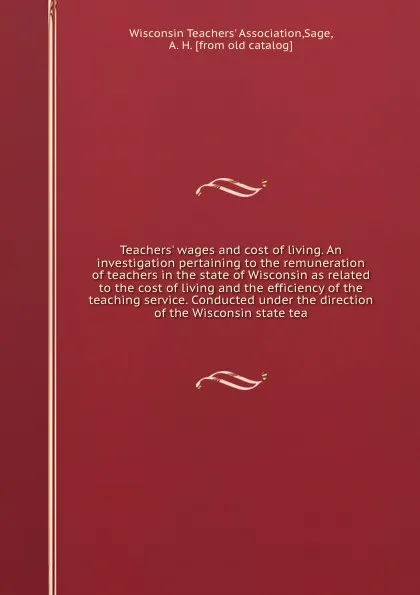 Обложка книги Teachers' wages and cost of living. An investigation pertaining to the remuneration of teachers in the state of Wisconsin as related to the cost of living and the efficiency of the teaching service. Conducted under the direction of the Wisconsin s..., 