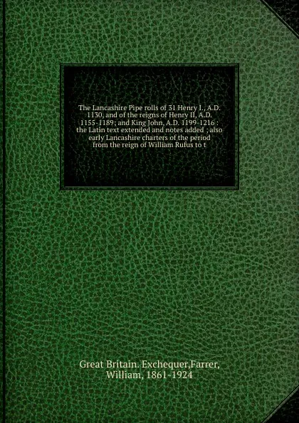 Обложка книги The Lancashire Pipe rolls of 31 Henry I., A.D. 1130, and of the reigns of Henry II, A.D. 1155-1189; and King John, A.D. 1199-1216 : the Latin text extended and notes added ; also early Lancashire charters of the period from the reign of William Ru..., Great Britain. Exchequer