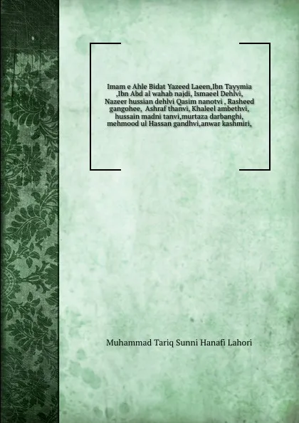 Обложка книги Imam e Ahle Bidat Yazeed Laeen,Ibn Tayymia  ,Ibn Abd al wahab najdi, Ismaeel Dehlvi,  Nazeer hussian dehlvi Qasim nanotvi , Rasheed gangohee,  Ashraf thanvi, Khaleel ambethvi,hussain madni tanvi,murtaza darbanghi,mehmood ul Hassan gandhvi,anwar ka..., Muhammad Tariq Sunni Hanafi Lahori