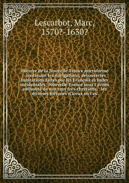 Обложка книги Histoire de la Nouvelle-France microforme : contenant les navigations, decouvertes & habitations faites par les Francois es Indes occidentales & Nouvelle-France souz l'avoeu & authorite de noz roys tres-chretiens, & les diverses fortunes d'iceux e..., Marc Lescarbot