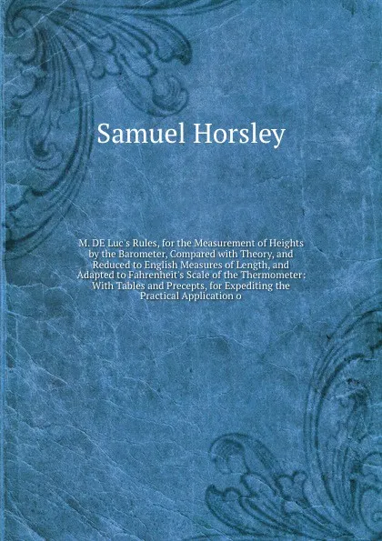 Обложка книги M. DE Luc's Rules, for the Measurement of Heights by the Barometer, Compared with Theory, and Reduced to English Measures of Length, and Adapted to Fahrenheit's Scale of the Thermometer: With Tables and Precepts, for Expediting the Practical Appli..., Samuel Horsley