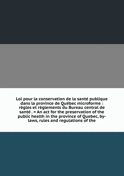 Обложка книги Loi pour la conservation de la sante publique dans la province de Quebec microforme : regles et reglements du Bureau central de sante . . An act for the preservation of the public health in the province of Quebec, by-laws, rules and regulations of..., Province. Bureau central de santé